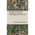The New Church In The New World - A Study Of Swedenborgianism In America