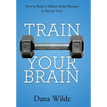 Train Your Brain: How to Build a Million Dollar Business in Record Time