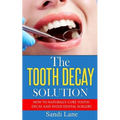 The Tooth Decay Solution: How to Naturally Cure Tooth Decay and Avoid Dental Surgery