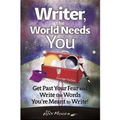 Writer, the World Needs You: Get Past Fear and Write the Words Your're Meant to Write