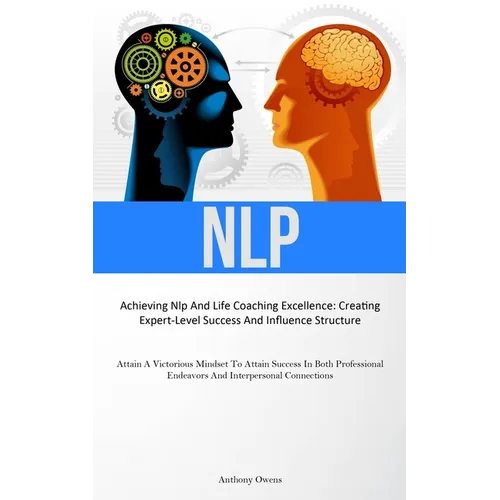 Nlp: Achieving Nlp And Life Coaching Excellence: Creating Expert-Level Success And Influence Structure (Attain A Victorious Mindset To Attain Success