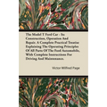 The Model T Ford Car - Its Construction, Operation and Repair. a Complete Practical Treatise Explaining the Operating Principles of All Parts of the F
