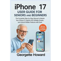 iPhone 17 User Guide for Seniors and Beginners: The Complete Step-by-Step Manual to Master Your iPhone 17, Explore iOS 18 Made Simple, and Unlock Hidd