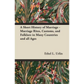 A Short History of Marriage - Marriage Rites, Customs, and Folklore in Many Countries and all Ages