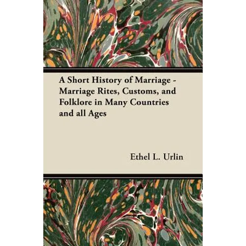 A Short History of Marriage - Marriage Rites, Customs, and Folklore in Many Countries and all Ages