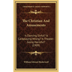 The Christian And Amusements: Is Dancing Sinful? Is Cardplaying Wrong? Is Theater-Going Harmful? (1909)