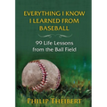 Everything I Know I Learned from Baseball: 99 Life Lessons from the Ball Field