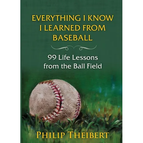 Everything I Know I Learned from Baseball: 99 Life Lessons from the Ball Field