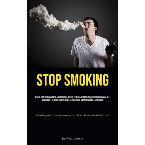 Stop Smoking: The Authentic Account Of An Individual With A Persistent Smoking Habit Who Successfully Overcame The Addiction Without Experiencing Any