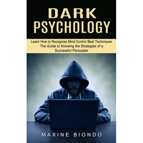 Dark Psychology: Learn How to Recognize Mind Control Best Techniques (The Guide to Knowing the Strategies of a Successful Persuader)