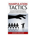 Manipulation Tactics: Discover How To Exploit the Dark Technique of Manipulation & Learn How To Use It In Your Favor