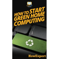 How To Start Green Home Computing: Your Step By Step Guide To Green Home Computing