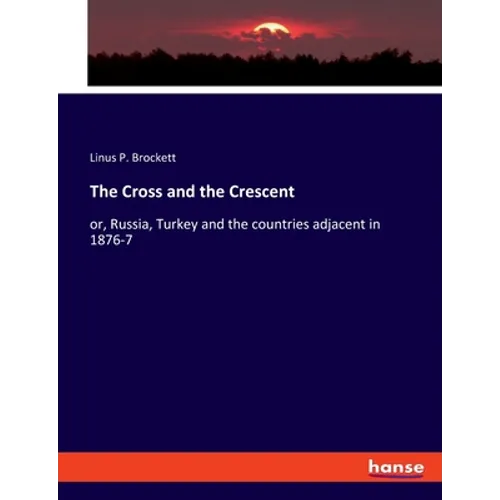 The Cross and the Crescent: or, Russia, Turkey and the countries adjacent in 1876-7