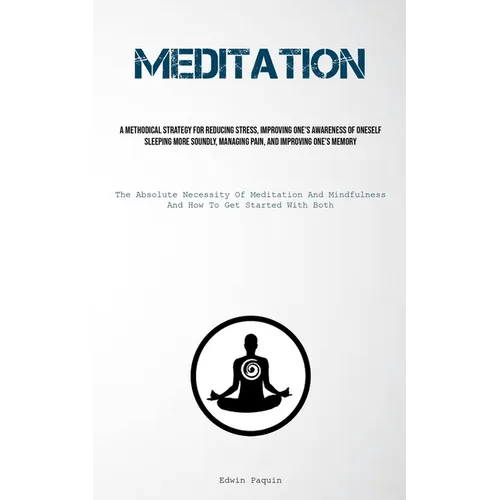Meditation: A Methodical Strategy For Reducing Stress, Improving One's Awareness Of Oneself, Sleeping More Soundly, Managing Pain, And Improving One's