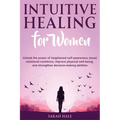Intuitive Healing for Women: Unlock the Power of Heightened Self-Awareness, Boost Emotional Resilience, Improve Physical Well-Being, and Strengthen De