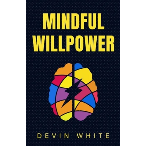Mindful Willpower: Achieve Your Goals by Training Your Mind to Gain Focus, Build Better Habits, and Increase Self-Control