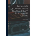 The Art Of Cookery, Made Plain And Easy, By A Lady [h. Glasse]