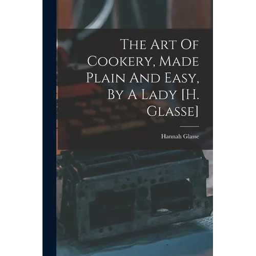 The Art Of Cookery, Made Plain And Easy, By A Lady [h. Glasse]