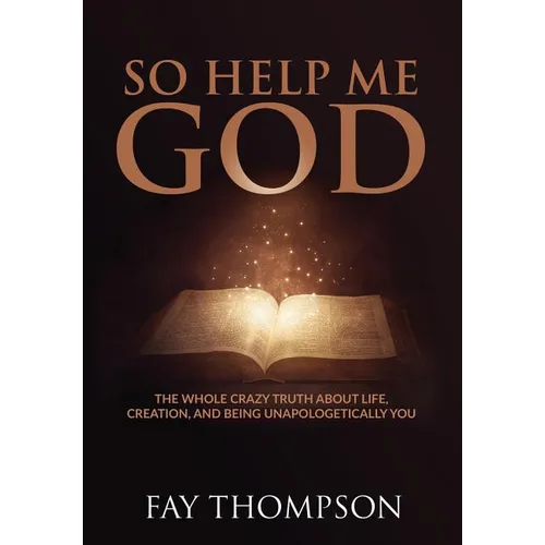 So Help Me God: The Whole Crazy Truth About Life, Creation, and Being Unapologetically You