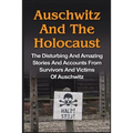 Auschwitz And The Holocaust: The Disturbing And Amazing Stories And Accounts From Survivors And Victims Of Auschwitz: Auschwitz And The Holocaust Seri