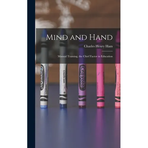Mind and Hand: Manual Training, the Chief Factor in Education