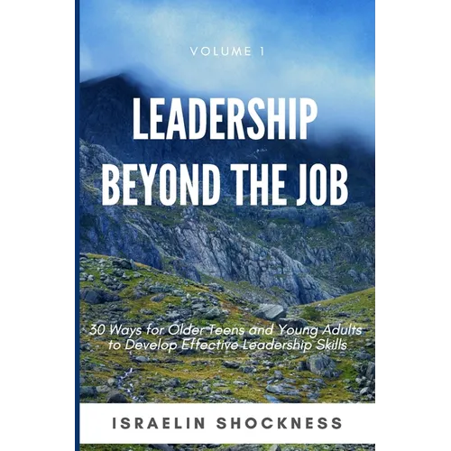 Leadership Beyond the Job: 30 Ways For Older Teens and Young Adults To Develop Effective Leadership Skills