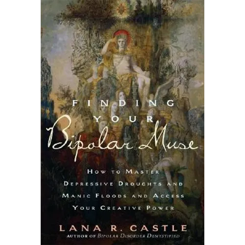 Finding Your Bipolar Muse: How to Master Depressive Droughts and Manic Floods and Access Your Creative Power