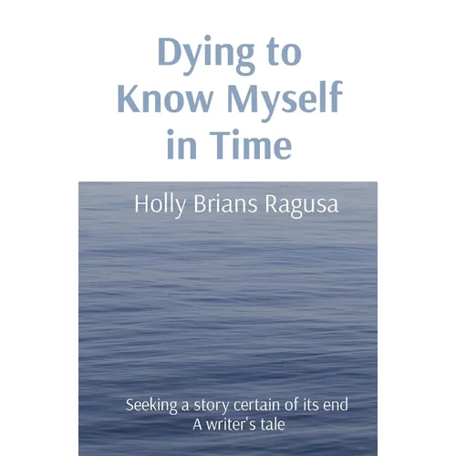 Dying to Know Myself in Time: Seeking a story certain of its end A writer's tale