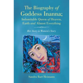 The Biography of Goddess Inanna; Indomitable Queen of Heaven, Earth and Almost Everything: Her Story is Women's Story