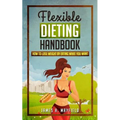 Flexible Dieting Handbook: How To Lose Weight by Eating What You Want