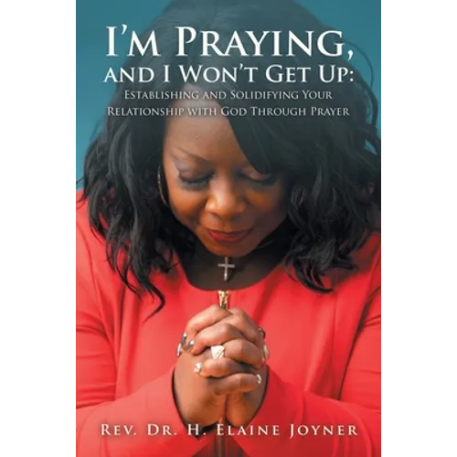 I'm Praying, and I Won't Get Up: Establishing and Solidifying Your Relationship with God Through Prayer