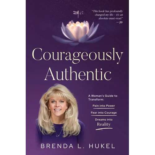 Courageously Authentic: A Woman's Guide to Transform: Pain into Power, Fear into Courage, Dreams into Reality