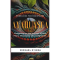 Ayahuasca: Preparing for the Journey Within: Intentions, Fears and Integration