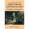 Szekely Origins and Radical Faith: From Mongolia to Transylvania: The Birth of Unitarianism