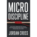 Micro Discipline: How to Build Unbreakable Self-Control, Crush Procrastination, and Achieve Success Through Small Daily Habits