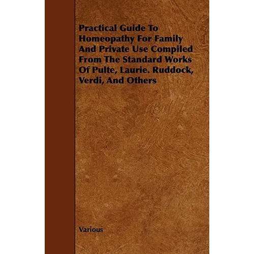 Practical Guide to Homeopathy for Family and Private Use Compiled from the Standard Works of Pulte, Laurie. Ruddock, Verdi, and Others