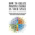 How to Create Positive Energy in Your Space: Transmute Discordant Energy and Activate Light and Positive Energy in Your Home and Environment