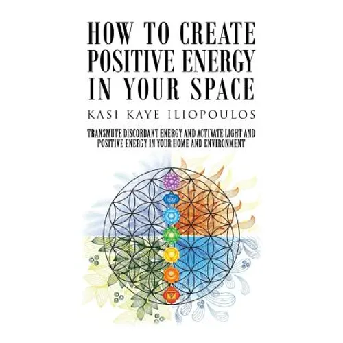 How to Create Positive Energy in Your Space: Transmute Discordant Energy and Activate Light and Positive Energy in Your Home and Environment