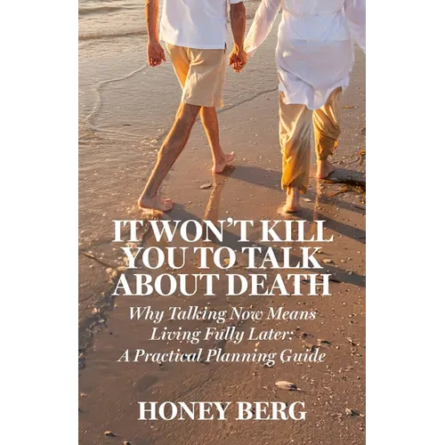It Won't Kill You to Talk about Death: Why Talking Now Means Living Fully Later: a Practical Planning Guide