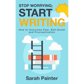 Stop Worrying; Start Writing: How To Overcome Fear, Self-Doubt and Procrastination