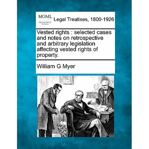 Vested rights: selected cases and notes on retrospective and arbitrary legislation affecting vested rights of property.