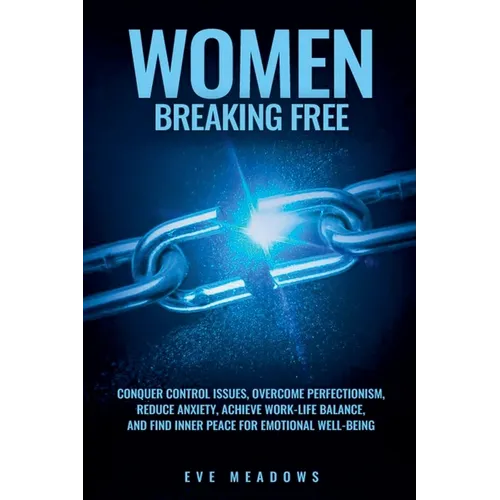 Women Breaking Free: Conquer Control Issues, Overcome Perfectionism, Reduce Anxiety, Achieve Work-Life Balance, and Find Inner Peace for Emotional Wel
