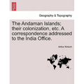 The Andaman Islands; Their Colonization, Etc. a Correspondence Addressed to the India Office.