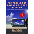 The Problem Is How You See The Problem: The Secret To Transforming Your Life