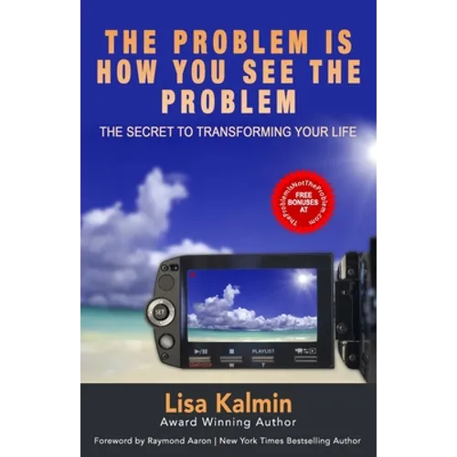 The Problem Is How You See The Problem: The Secret To Transforming Your Life