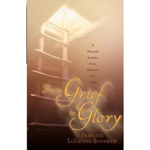 From Grief to Glory: A Personal Journey from Darkness Into Light