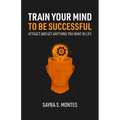 Train Your Mind To Be Successful: Attract and get anything you want in life