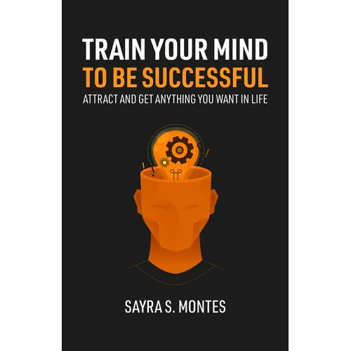 Train Your Mind To Be Successful: Attract and get anything you want in life