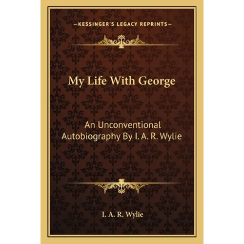 My Life With George: An Unconventional Autobiography By I. A. R. Wylie