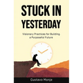 Stuck in Yesterday: Visionary Practices for Building a Purposeful Future